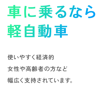 車に乗るなら軽自動車 使いやすく経済的 女性や高齢者の方など 幅広く支持されています。